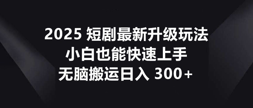 2025短剧最新升级玩法,小白也能快速上手,无脑搬运日入300+_一起云网创
