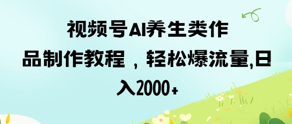 视频号ai养生类作品制作教程,轻松爆流量,日入数张_一起云网创